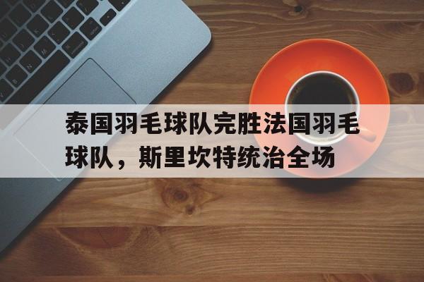 泰国羽毛球队完胜法国羽毛球队,斯里坎特统治全场 泰国羽毛球队完胜法国羽毛球队,斯里坎特统治全场